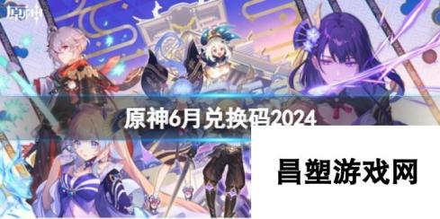 原神6月兑换码汇总2024-抢先领取，畅游提瓦特大陆新篇章